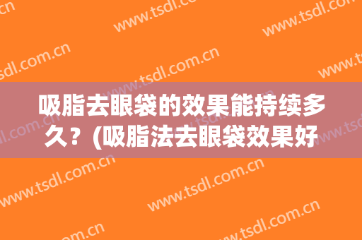 吸脂去眼袋的效果能持续多久？(吸脂法去眼袋效果好吗)