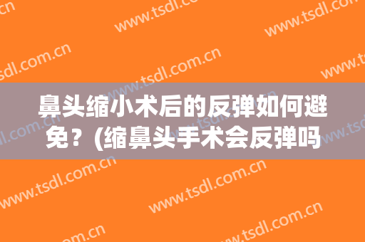 鼻头缩小术后的反弹如何避免？(缩鼻头手术会反弹吗)