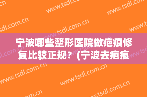 宁波哪些整形医院做疤痕修复比较正规？(宁波去疤痕)