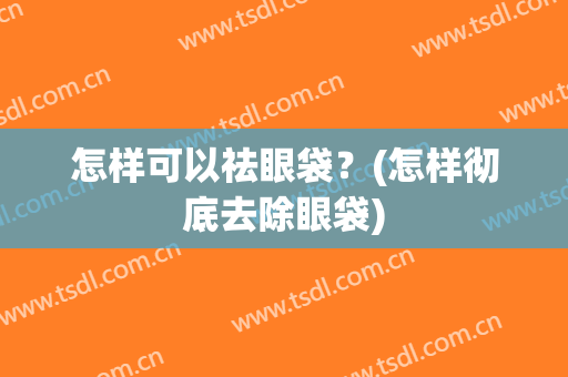 怎样可以祛眼袋？(怎样彻底去除眼袋)