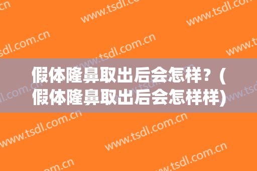 假体隆鼻取出后会怎样？(假体隆鼻取出后会怎样样)