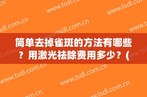 简单去掉雀斑的方法有哪些？用激光祛除费用多少？(简单去掉雀斑的方法有哪些?用激光祛除费用多少合适)