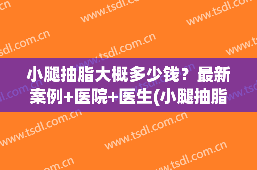 小腿抽脂大概多少钱?最新案例+医院+医生(小腿抽脂手术多少钱) 小腿抽脂大概多少钱?最新案例+医院+医生(小腿抽脂手术多少钱)