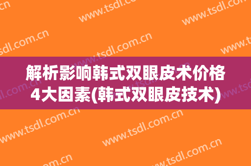 解析影响韩式双眼皮术价格4大因素(韩式双眼皮技术)