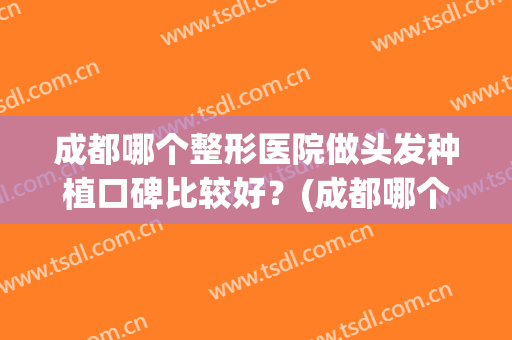 成都哪个整形医院做头发种植口碑比较好？(成都哪个整形医院做头发种植口碑比较好的)