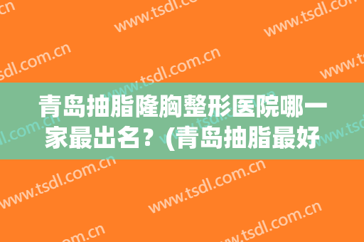 青岛抽脂隆胸整形医院哪一家最出名?(青岛抽脂最好的医生) 青岛抽脂隆胸整形医院哪一家最出名?(青岛抽脂最好的医生)