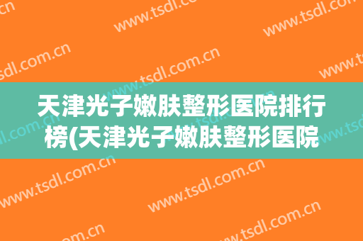 天津光子嫩肤整形医院排行榜(天津光子嫩肤整形医院排行榜前十)