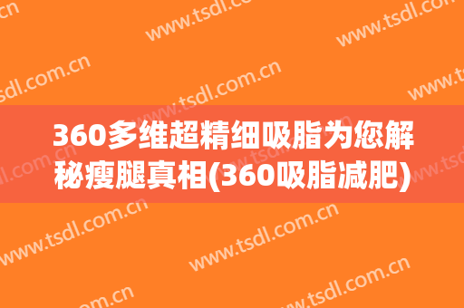 360多维超精细吸脂为您解秘瘦腿真相(360吸脂减肥)