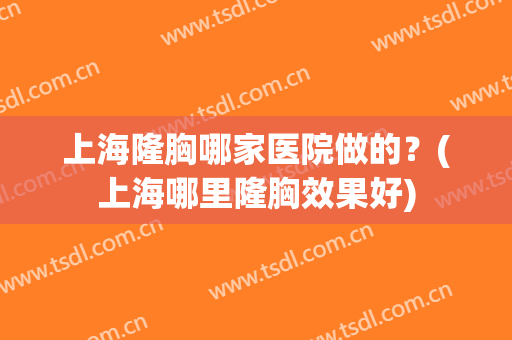 上海隆胸哪家医院做的？(上海哪里隆胸效果好)