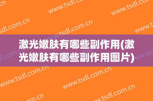 激光嫩肤有哪些副作用(激光嫩肤有哪些副作用图片)