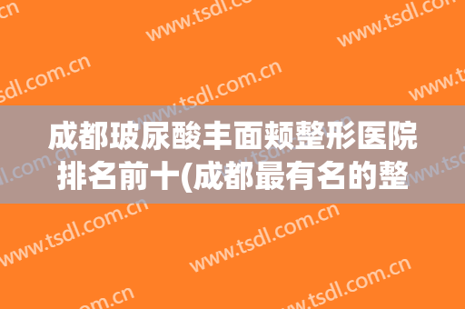 成都玻尿酸丰面颊整形医院排名前十(成都最有名的整形医院)