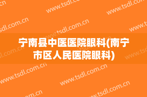 宁南县中医医院眼科(南宁市区人民医院眼科)