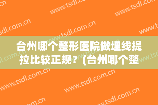台州哪个整形医院做埋线提拉比较正规？(台州哪个整形医院做埋线提拉比较正规一点)