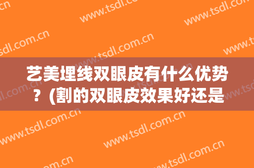 艺美埋线双眼皮有什么优势？(割的双眼皮效果好还是埋线效果好)