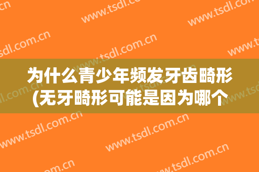 为什么青少年频发牙齿畸形(无牙畸形可能是因为哪个阶段出现异常)