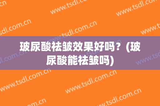 玻尿酸祛皱效果好吗？(玻尿酸能祛皱吗)