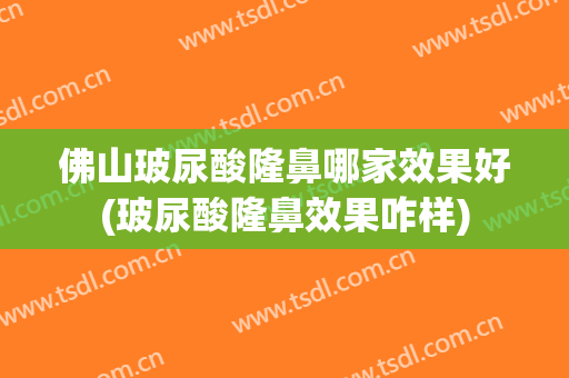佛山玻尿酸隆鼻哪家效果好(玻尿酸隆鼻效果咋样)