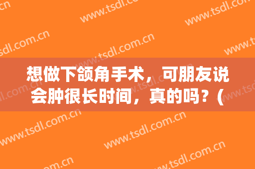 想做下颌角手术，可朋友说会肿很长时间，真的吗？(下颌角手术多久能消肿)
