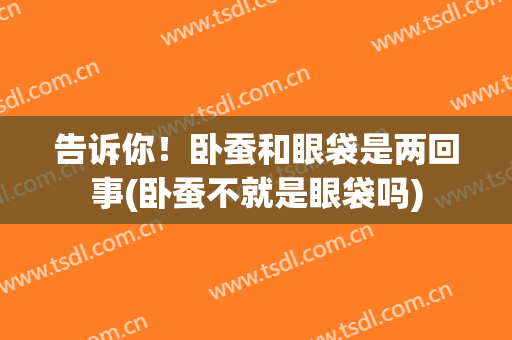 告诉你！卧蚕和眼袋是两回事(卧蚕不就是眼袋吗)