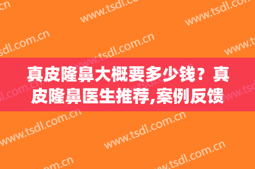真皮隆鼻大概要多少钱？真皮隆鼻医生推荐,案例反馈(隆鼻得多少钱)