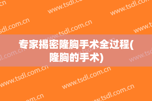 专家揭密隆胸手术全过程(隆胸的手术)