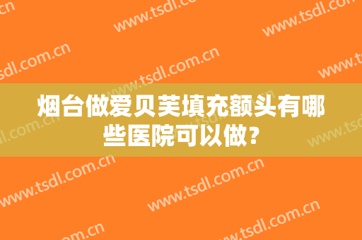 烟台做爱贝芙填充额头有哪些医院可以做？