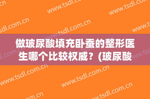 做玻尿酸填充卧蚕的整形医生哪个比较权威？(玻尿酸可以填充卧蚕吗)
