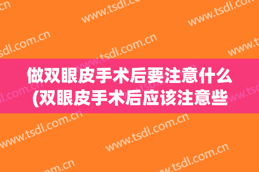 做双眼皮手术后要注意什么(双眼皮手术后应该注意些什么)