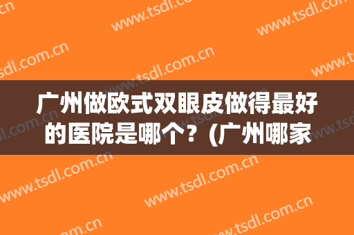广州做欧式双眼皮做得最好的医院是哪个？(广州哪家医院做双眼皮最好)