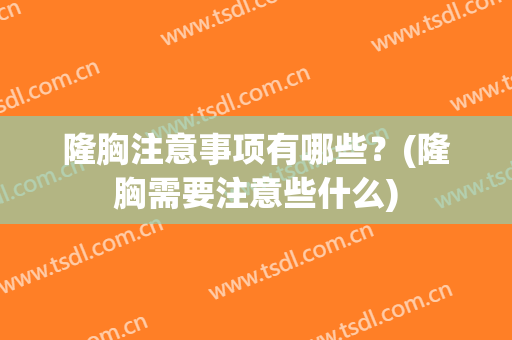 隆胸注意事项有哪些？(隆胸需要注意些什么)
