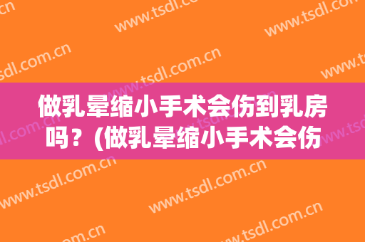 做乳晕缩小手术会伤到乳房吗？(做乳晕缩小手术会伤到乳房吗多少钱)