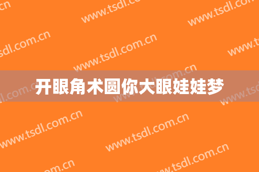 开眼角术圆你大眼娃娃梦