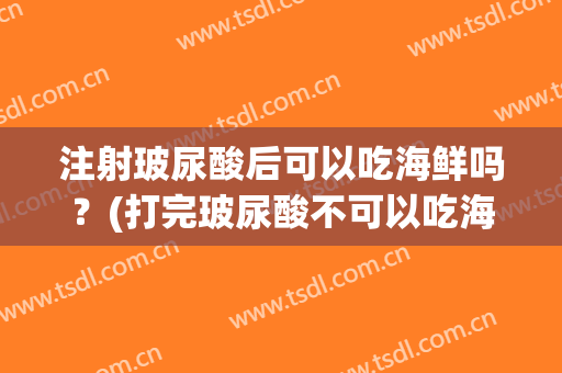 注射玻尿酸后可以吃海鲜吗？(打完玻尿酸不可以吃海鲜吗)