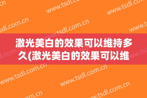 激光美白的效果可以维持多久(激光美白的效果可以维持多久一次)