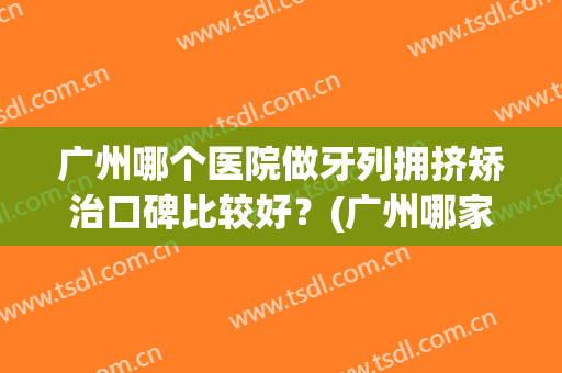 广州哪个医院做牙列拥挤矫治口碑比较好？(广州哪家医院矫正牙齿好)