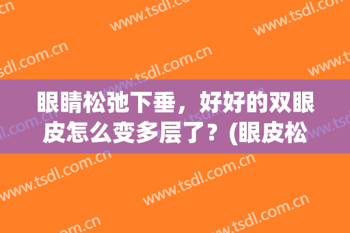 眼睛松弛下垂，好好的双眼皮怎么变多层了？(眼皮松弛下垂怎么办导致双眼皮变成内双)