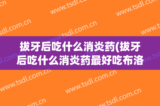 拔牙后吃什么消炎药(拔牙后吃什么消炎药最好吃布洛芬)
