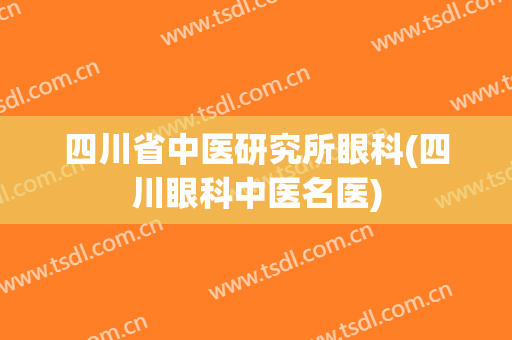 四川省中医研究所眼科(四川眼科中医名医)