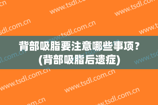 背部吸脂要注意哪些事项？(背部吸脂后遗症)