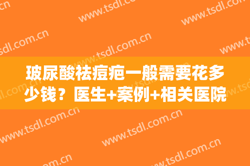 玻尿酸祛痘疤一般需要花多少钱？医生+案例+相关医院(玻尿酸能去痘印和疤痕吗)