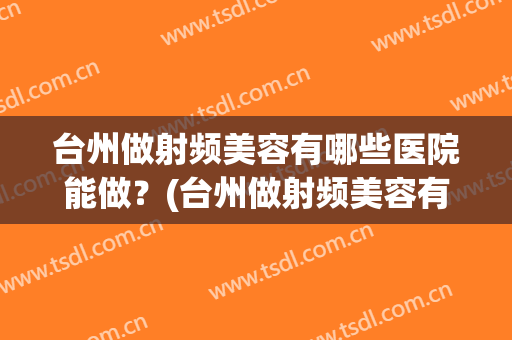 台州做射频美容有哪些医院能做？(台州做射频美容有哪些医院能做的)