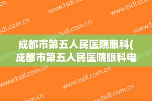 成都市第五人民医院眼科(成都市第五人民医院眼科电话)