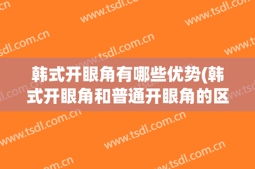 韩式开眼角有哪些优势(韩式开眼角和普通开眼角的区别)