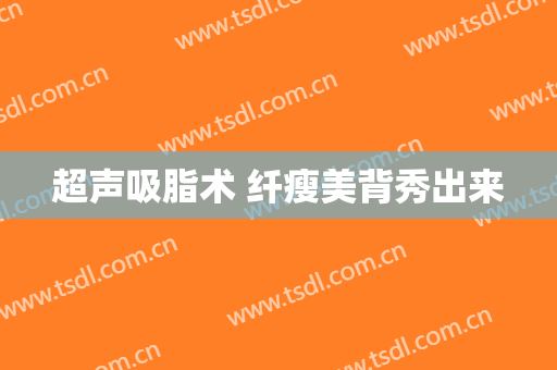 超声吸脂术 纤瘦美背秀出来