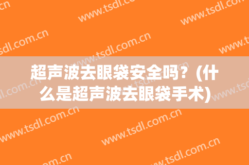 超声波去眼袋安全吗？(什么是超声波去眼袋手术)