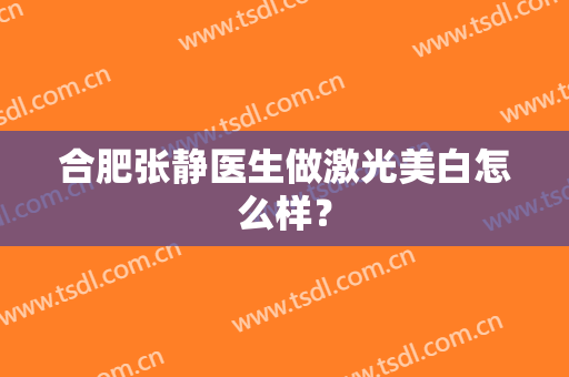 合肥张静医生做激光美白怎么样？