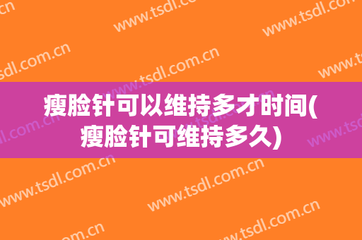 瘦脸针可以维持多才时间(瘦脸针可维持多久)