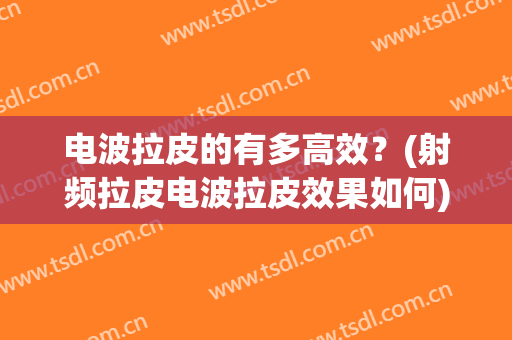电波拉皮的有多高效？(射频拉皮电波拉皮效果如何)