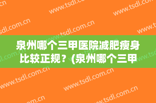 泉州哪个三甲医院减肥瘦身比较正规？(泉州哪个三甲医院减肥瘦身比较正规点)