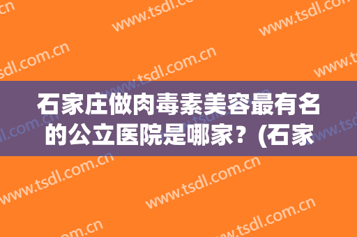 石家庄做肉毒素美容最有名的公立医院是哪家？(石家庄做肉毒素美容最有名的公立医院是哪家啊)
